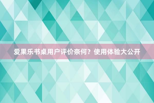 爱果乐书桌用户评价奈何？使用体验大公开