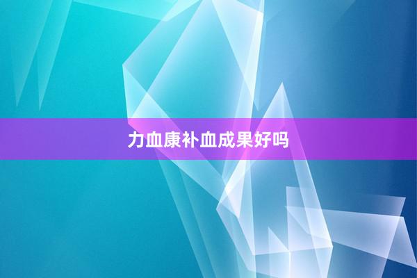 力血康补血成果好吗