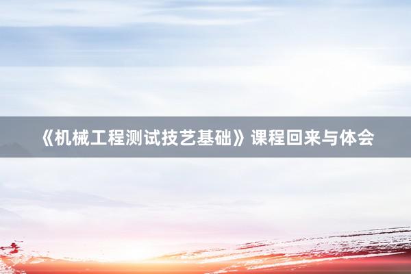《机械工程测试技艺基础》课程回来与体会
