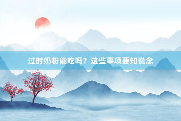 过时奶粉能吃吗？这些事项要知说念