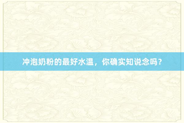 冲泡奶粉的最好水温，你确实知说念吗？