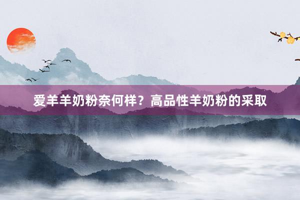爱羊羊奶粉奈何样？高品性羊奶粉的采取