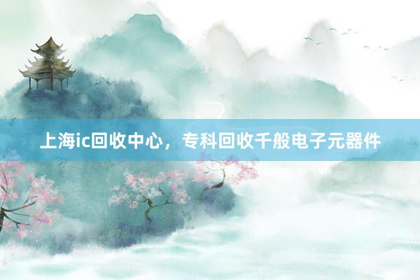 上海ic回收中心，专科回收千般电子元器件