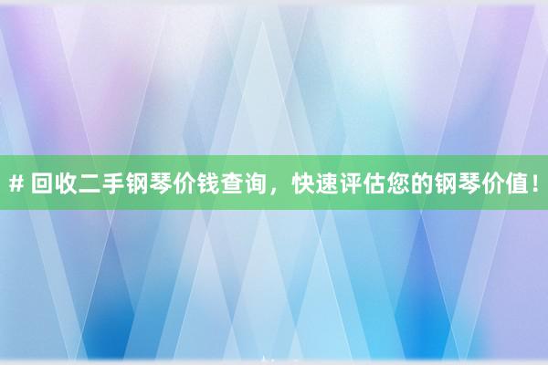 # 回收二手钢琴价钱查询，快速评估您的钢琴价值！