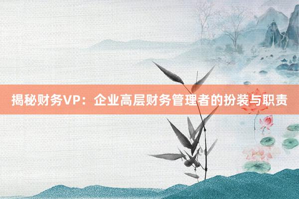 揭秘财务VP：企业高层财务管理者的扮装与职责