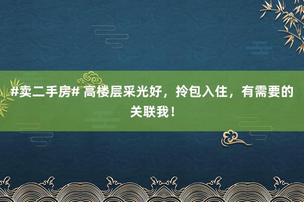 #卖二手房# 高楼层采光好，拎包入住，有需要的关联我！