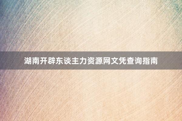 湖南开辟东谈主力资源网文凭查询指南