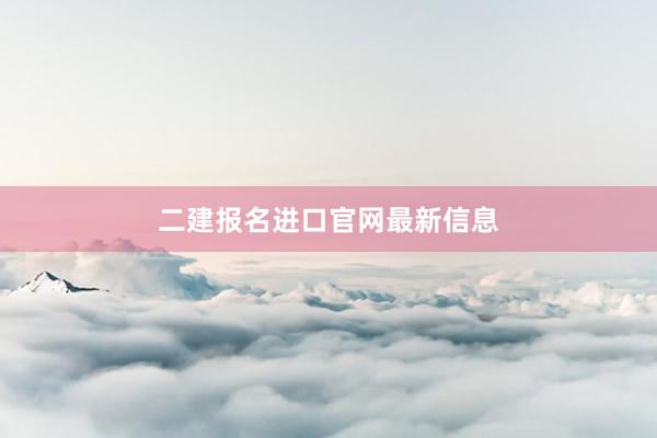 二建报名进口官网最新信息