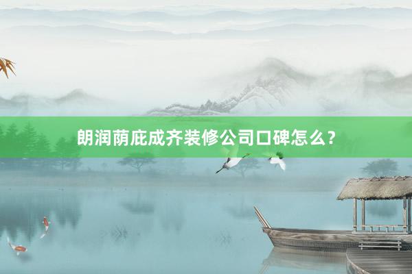 朗润荫庇成齐装修公司口碑怎么？