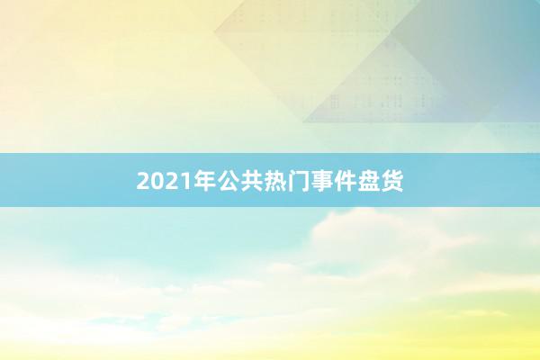 2021年公共热门事件盘货