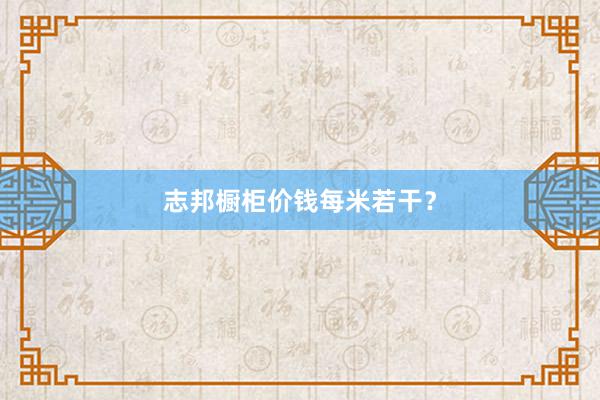 志邦橱柜价钱每米若干？