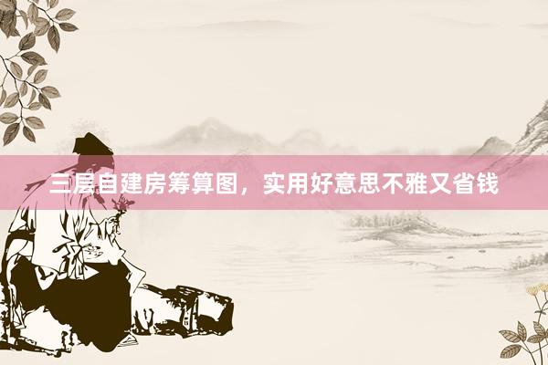 三层自建房筹算图，实用好意思不雅又省钱