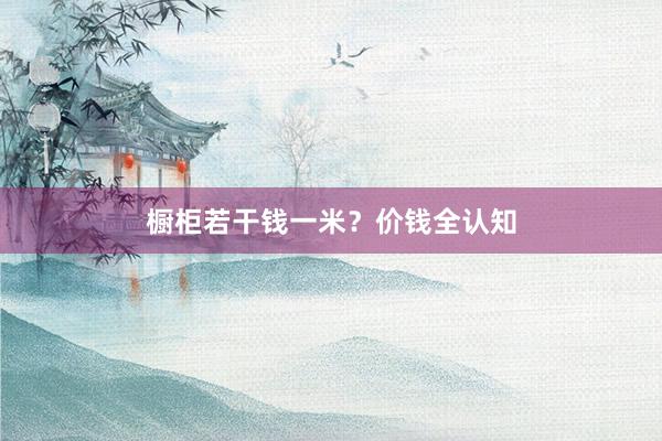 橱柜若干钱一米？价钱全认知
