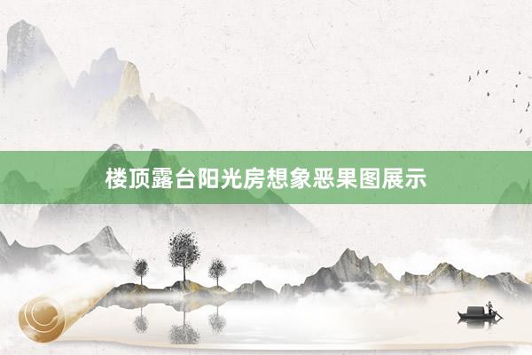 楼顶露台阳光房想象恶果图展示