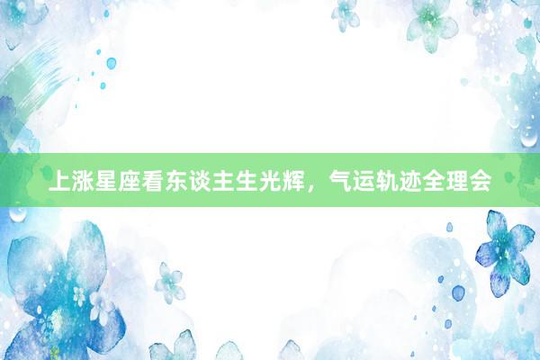 上涨星座看东谈主生光辉，气运轨迹全理会