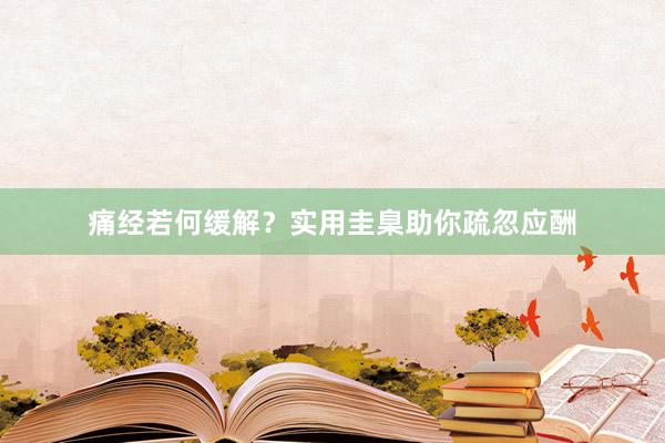 痛经若何缓解？实用圭臬助你疏忽应酬