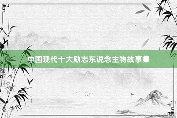 中国现代十大励志东说念主物故事集