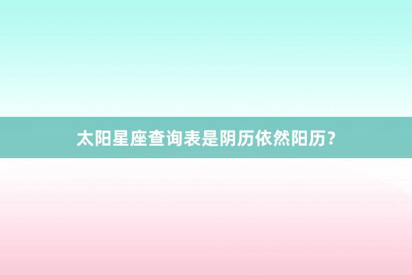 太阳星座查询表是阴历依然阳历？