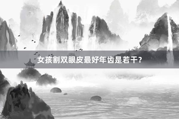 女孩割双眼皮最好年齿是若干？
