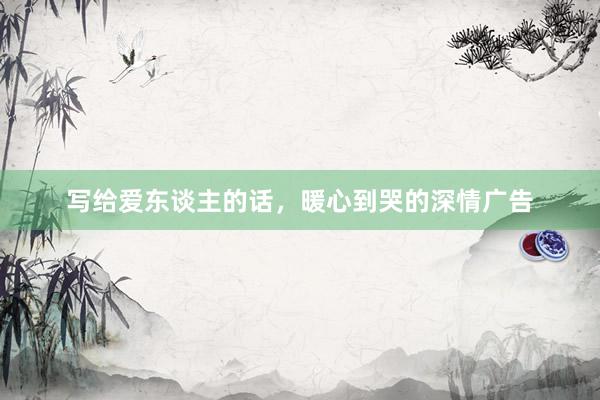 写给爱东谈主的话，暖心到哭的深情广告