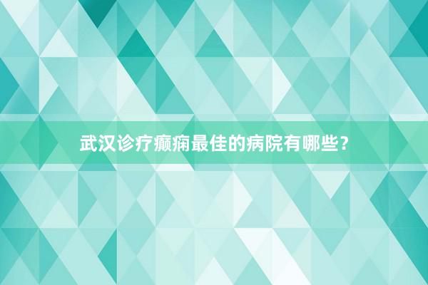 武汉诊疗癫痫最佳的病院有哪些？