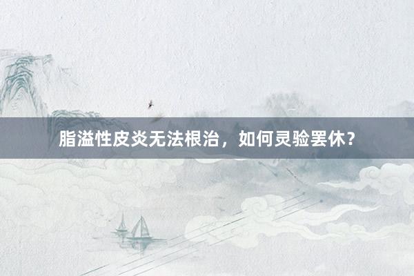 脂溢性皮炎无法根治，如何灵验罢休？