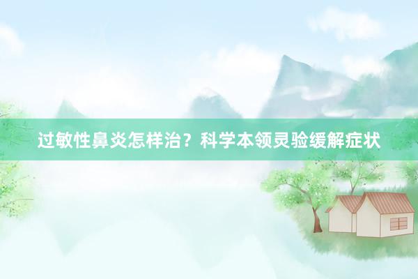过敏性鼻炎怎样治？科学本领灵验缓解症状