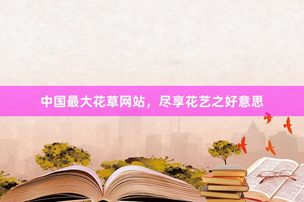 中国最大花草网站，尽享花艺之好意思